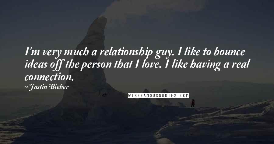 Justin Bieber Quotes: I'm very much a relationship guy. I like to bounce ideas off the person that I love. I like having a real connection.