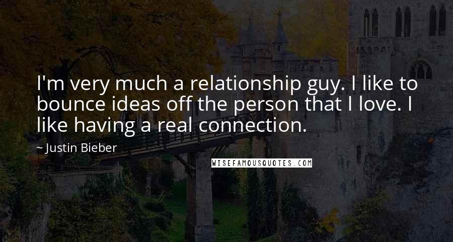 Justin Bieber Quotes: I'm very much a relationship guy. I like to bounce ideas off the person that I love. I like having a real connection.