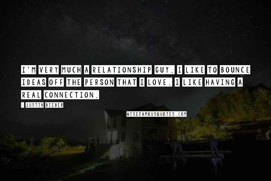 Justin Bieber Quotes: I'm very much a relationship guy. I like to bounce ideas off the person that I love. I like having a real connection.