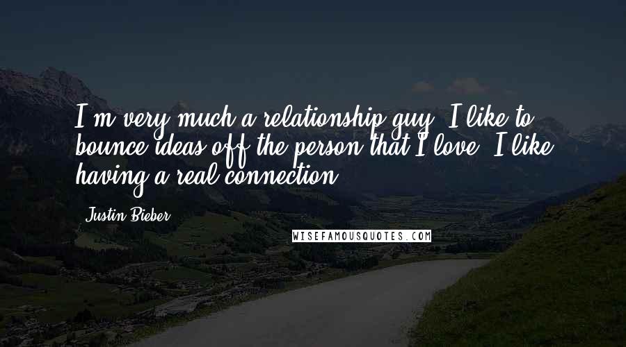 Justin Bieber Quotes: I'm very much a relationship guy. I like to bounce ideas off the person that I love. I like having a real connection.