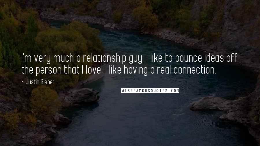 Justin Bieber Quotes: I'm very much a relationship guy. I like to bounce ideas off the person that I love. I like having a real connection.