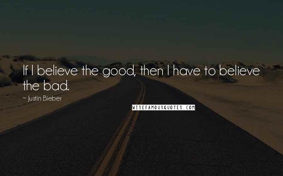 Justin Bieber Quotes: If I believe the good, then I have to believe the bad.