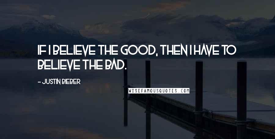 Justin Bieber Quotes: If I believe the good, then I have to believe the bad.