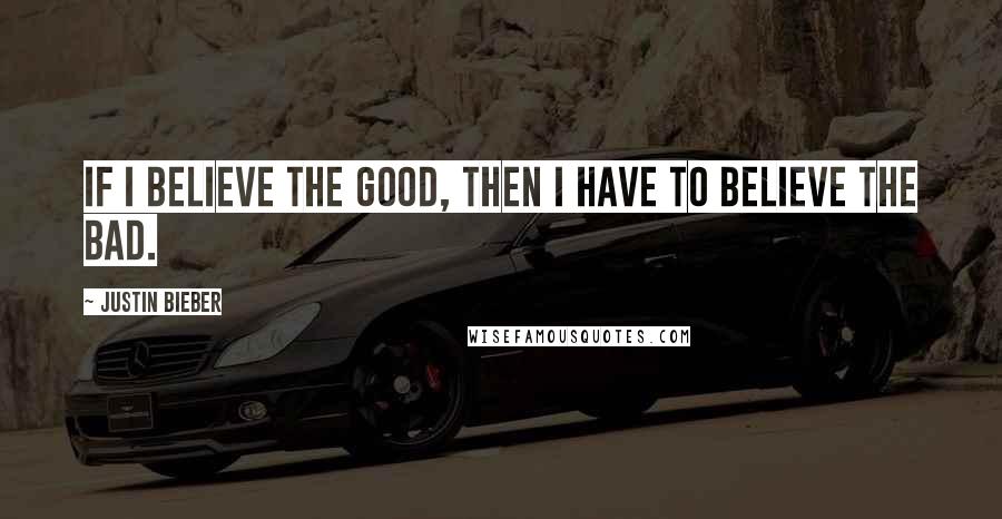 Justin Bieber Quotes: If I believe the good, then I have to believe the bad.