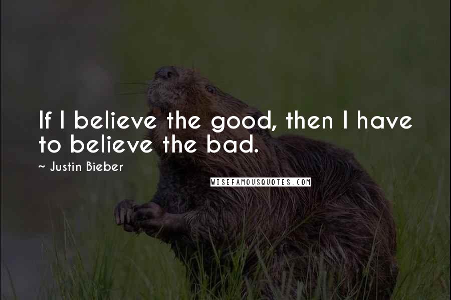 Justin Bieber Quotes: If I believe the good, then I have to believe the bad.