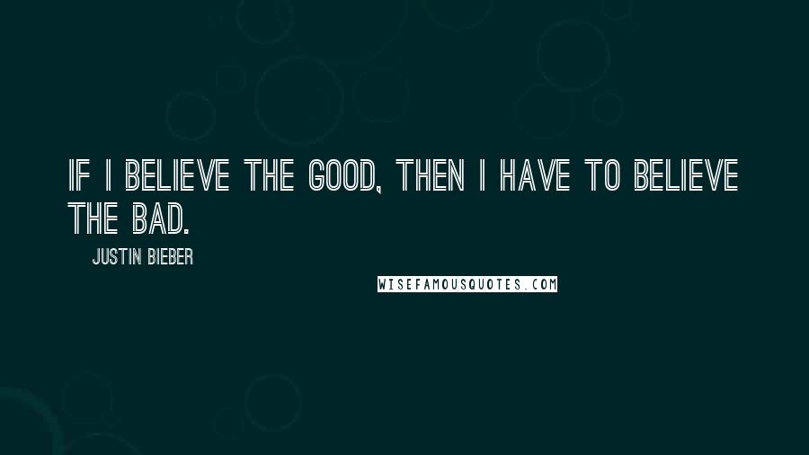 Justin Bieber Quotes: If I believe the good, then I have to believe the bad.