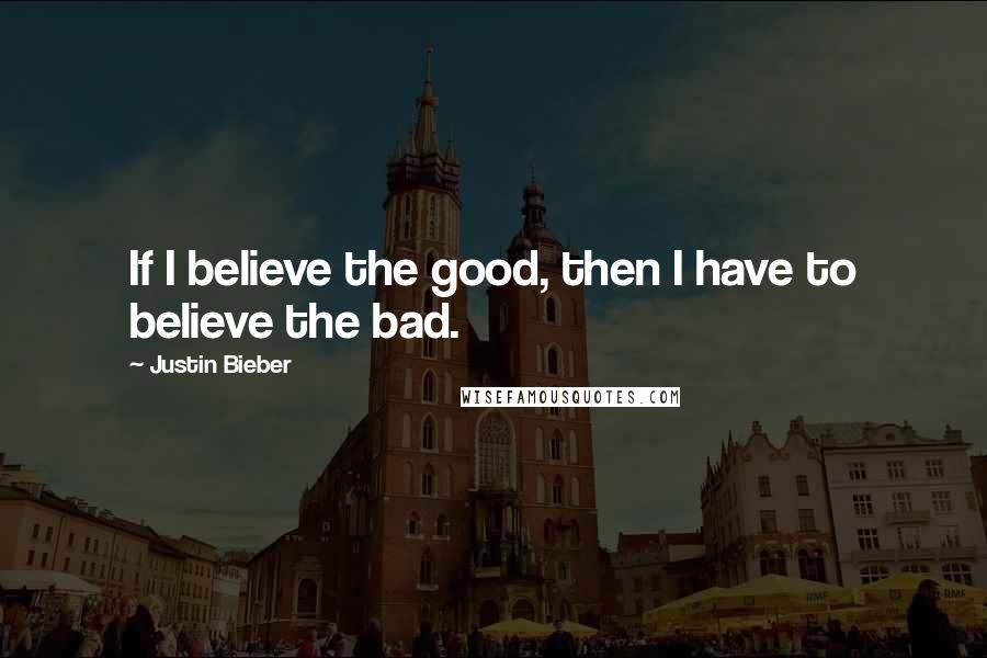 Justin Bieber Quotes: If I believe the good, then I have to believe the bad.