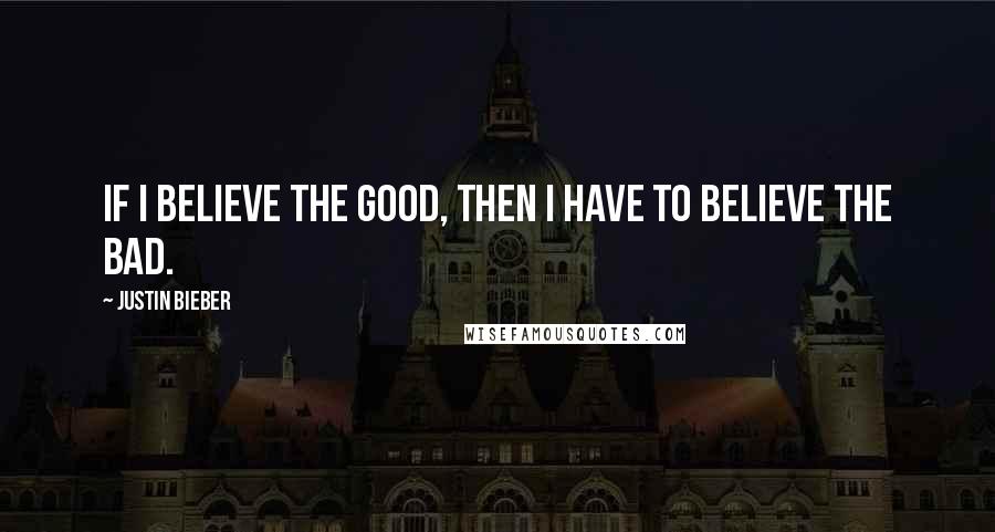 Justin Bieber Quotes: If I believe the good, then I have to believe the bad.