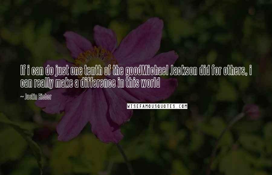 Justin Bieber Quotes: If i can do just one tenth of the goodMichael Jackson did for others, i can really make a difference in this world