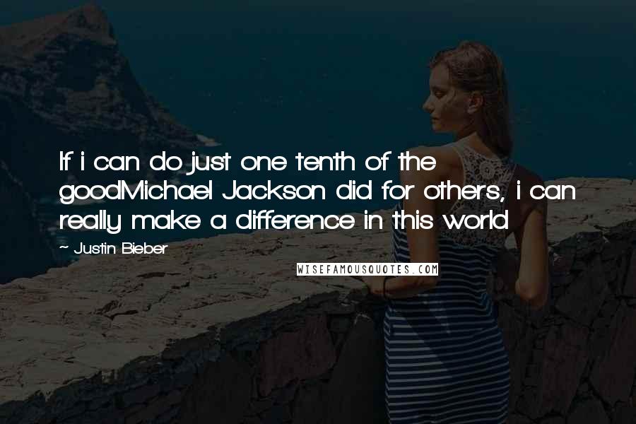 Justin Bieber Quotes: If i can do just one tenth of the goodMichael Jackson did for others, i can really make a difference in this world