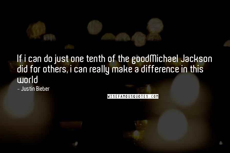 Justin Bieber Quotes: If i can do just one tenth of the goodMichael Jackson did for others, i can really make a difference in this world
