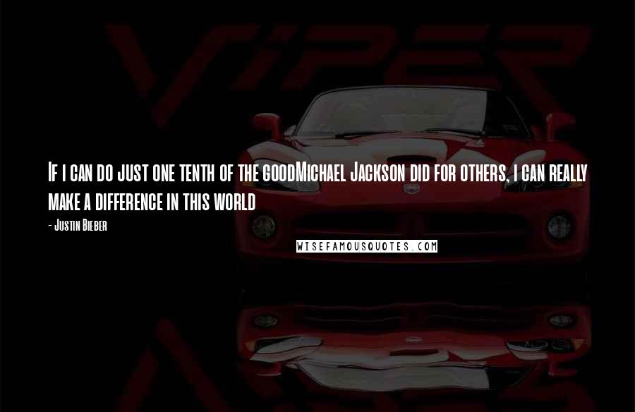 Justin Bieber Quotes: If i can do just one tenth of the goodMichael Jackson did for others, i can really make a difference in this world