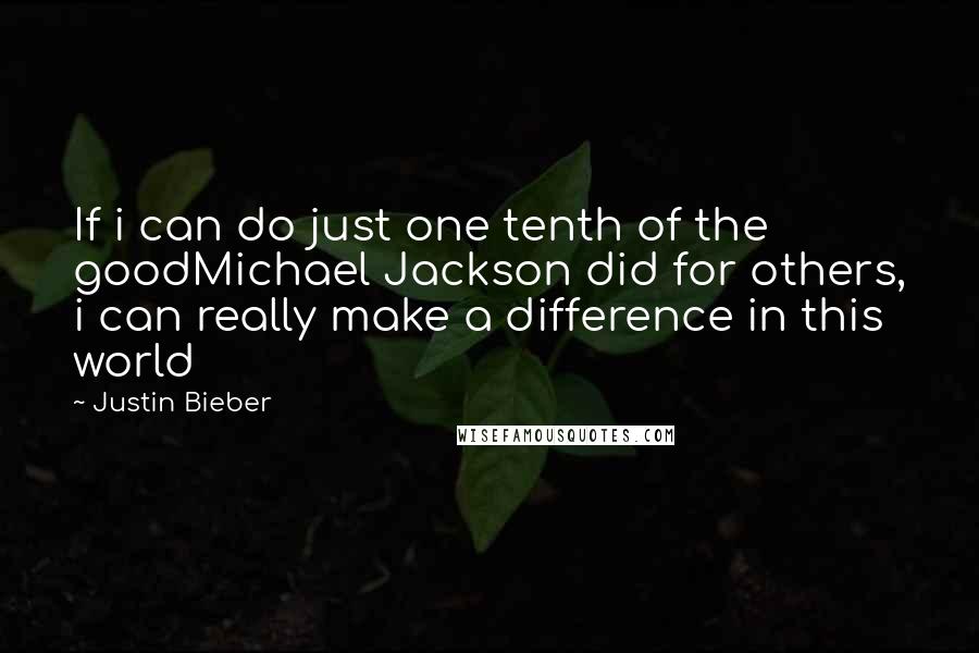 Justin Bieber Quotes: If i can do just one tenth of the goodMichael Jackson did for others, i can really make a difference in this world