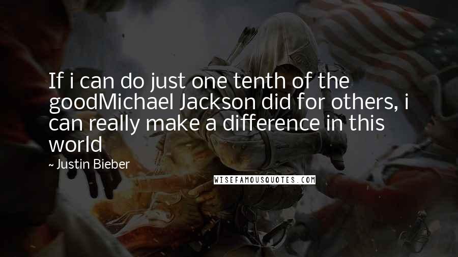 Justin Bieber Quotes: If i can do just one tenth of the goodMichael Jackson did for others, i can really make a difference in this world