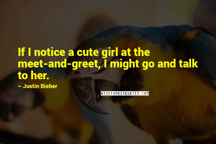 Justin Bieber Quotes: If I notice a cute girl at the meet-and-greet, I might go and talk to her.