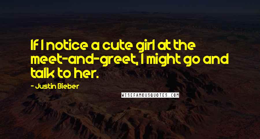 Justin Bieber Quotes: If I notice a cute girl at the meet-and-greet, I might go and talk to her.