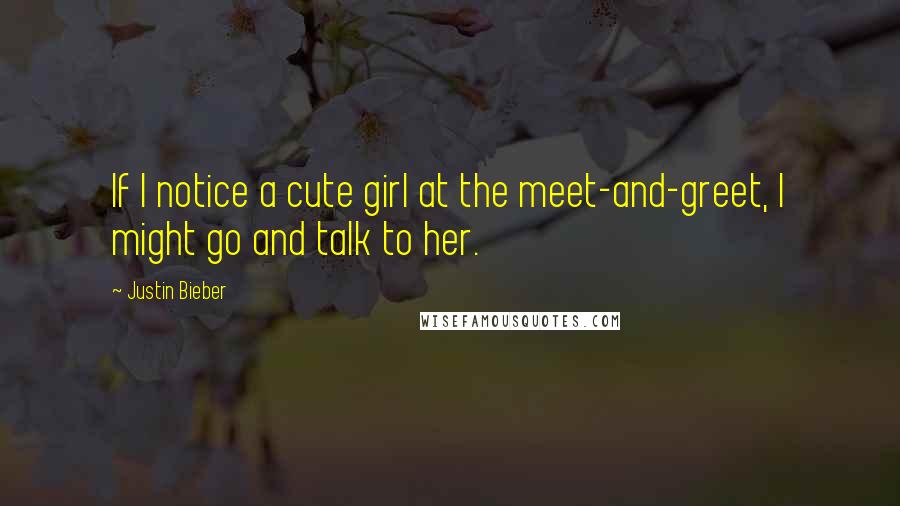 Justin Bieber Quotes: If I notice a cute girl at the meet-and-greet, I might go and talk to her.