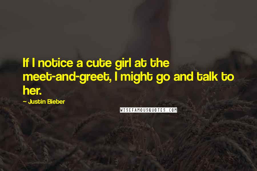 Justin Bieber Quotes: If I notice a cute girl at the meet-and-greet, I might go and talk to her.