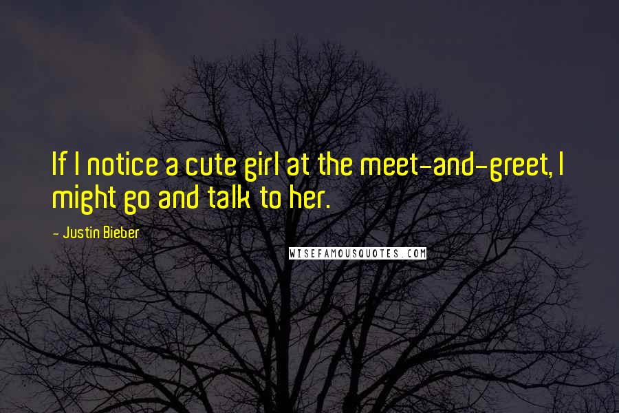 Justin Bieber Quotes: If I notice a cute girl at the meet-and-greet, I might go and talk to her.