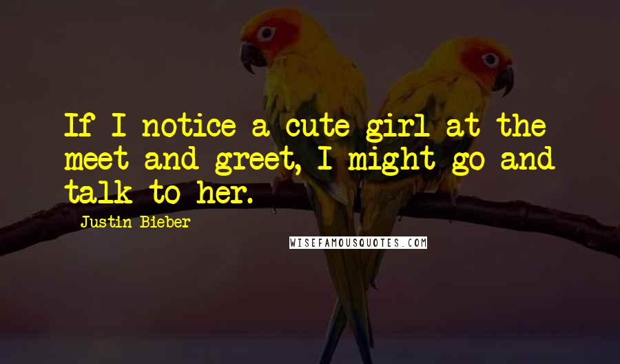 Justin Bieber Quotes: If I notice a cute girl at the meet-and-greet, I might go and talk to her.