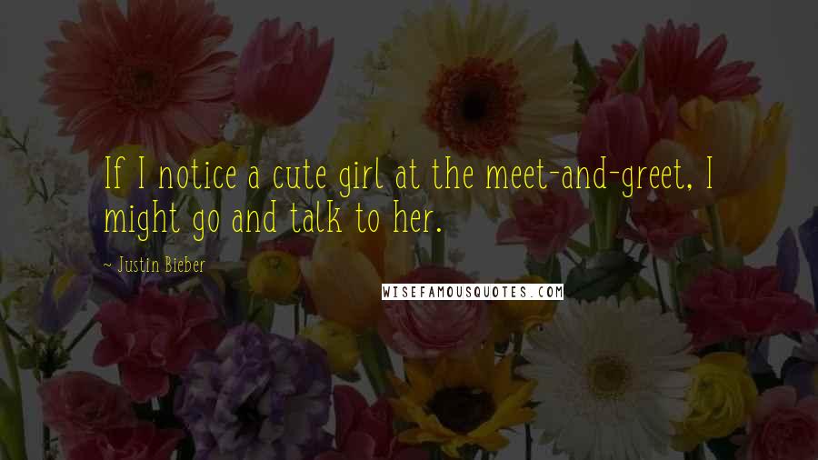 Justin Bieber Quotes: If I notice a cute girl at the meet-and-greet, I might go and talk to her.