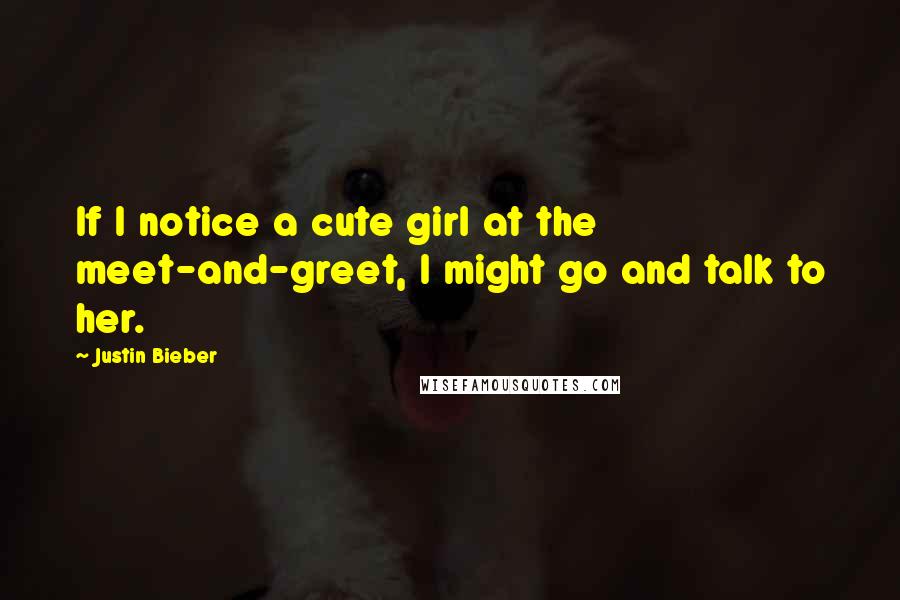 Justin Bieber Quotes: If I notice a cute girl at the meet-and-greet, I might go and talk to her.