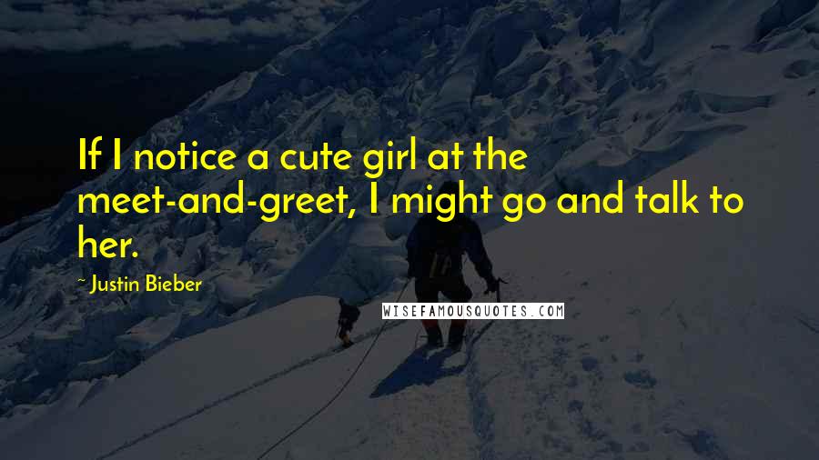 Justin Bieber Quotes: If I notice a cute girl at the meet-and-greet, I might go and talk to her.