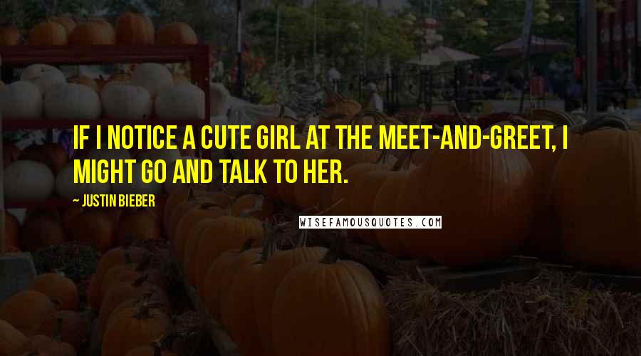 Justin Bieber Quotes: If I notice a cute girl at the meet-and-greet, I might go and talk to her.