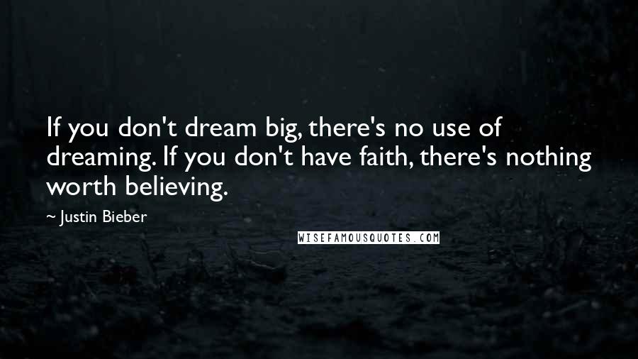 Justin Bieber Quotes: If you don't dream big, there's no use of dreaming. If you don't have faith, there's nothing worth believing.