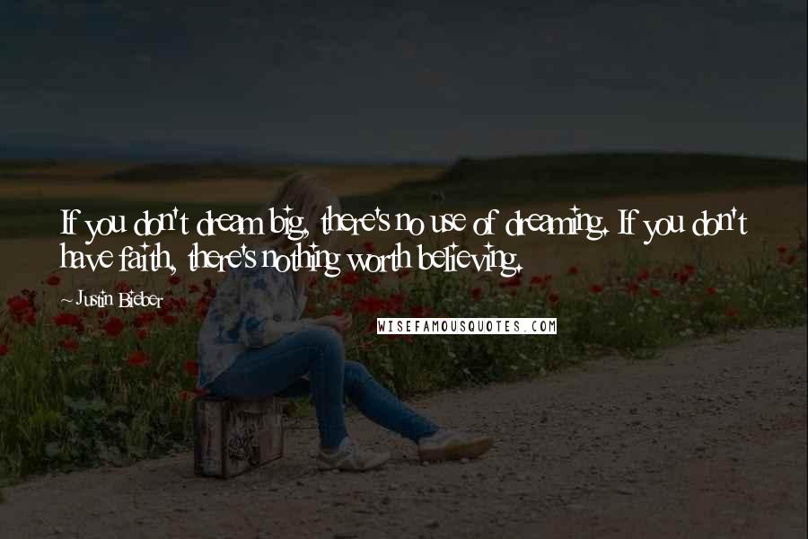 Justin Bieber Quotes: If you don't dream big, there's no use of dreaming. If you don't have faith, there's nothing worth believing.