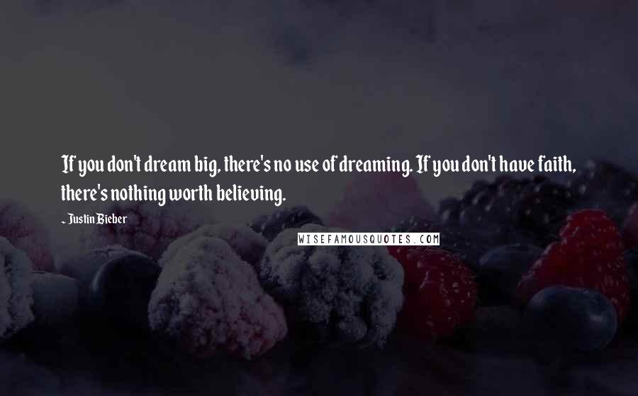 Justin Bieber Quotes: If you don't dream big, there's no use of dreaming. If you don't have faith, there's nothing worth believing.