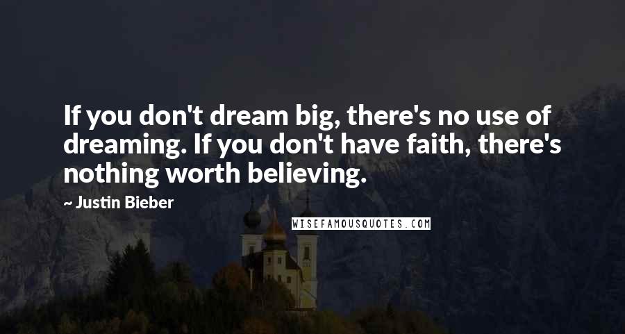 Justin Bieber Quotes: If you don't dream big, there's no use of dreaming. If you don't have faith, there's nothing worth believing.