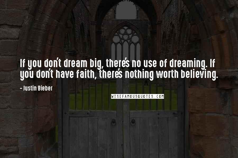 Justin Bieber Quotes: If you don't dream big, there's no use of dreaming. If you don't have faith, there's nothing worth believing.