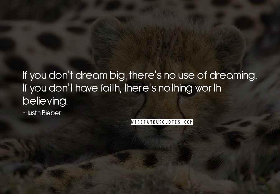 Justin Bieber Quotes: If you don't dream big, there's no use of dreaming. If you don't have faith, there's nothing worth believing.