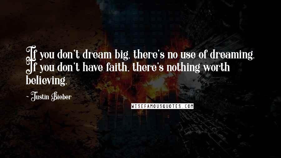 Justin Bieber Quotes: If you don't dream big, there's no use of dreaming. If you don't have faith, there's nothing worth believing.