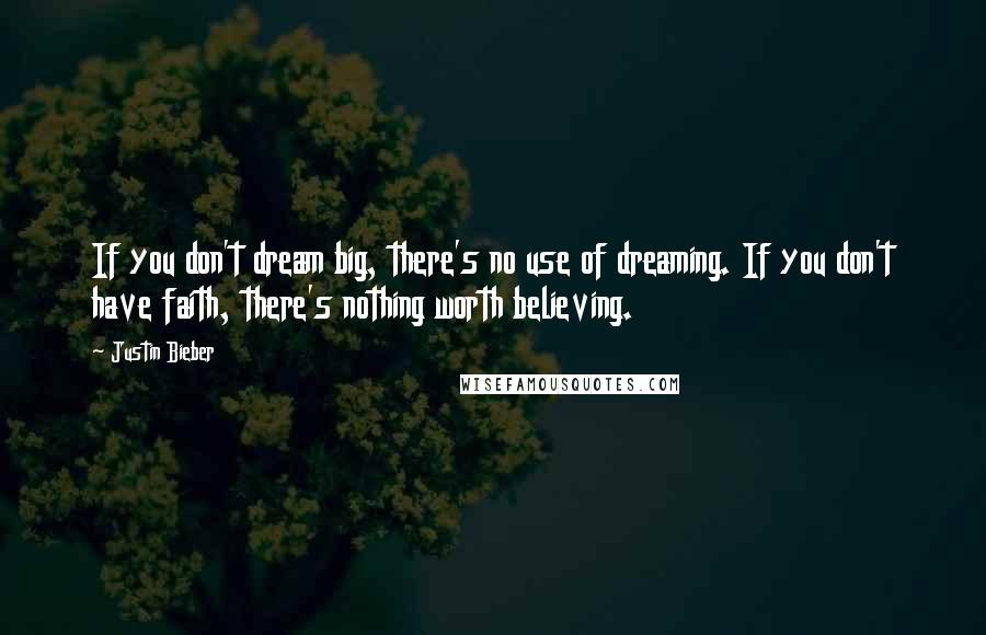 Justin Bieber Quotes: If you don't dream big, there's no use of dreaming. If you don't have faith, there's nothing worth believing.