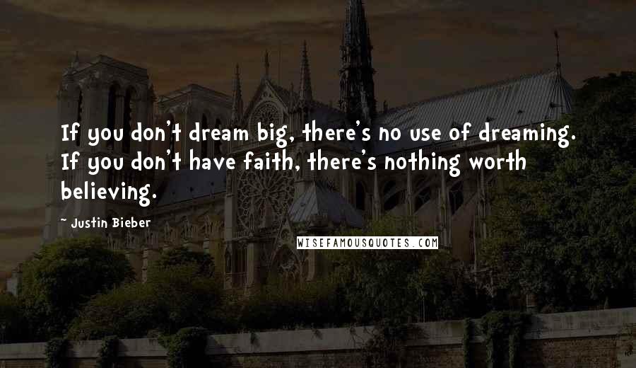 Justin Bieber Quotes: If you don't dream big, there's no use of dreaming. If you don't have faith, there's nothing worth believing.