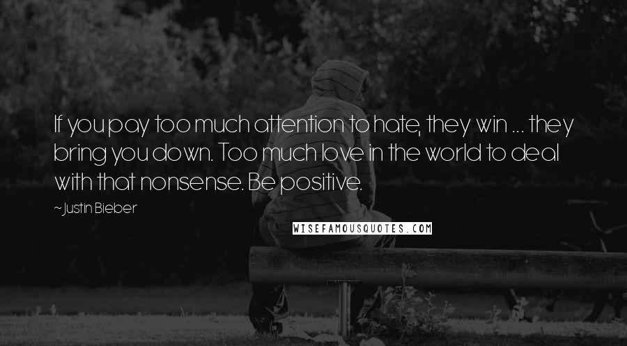 Justin Bieber Quotes: If you pay too much attention to hate, they win ... they bring you down. Too much love in the world to deal with that nonsense. Be positive.