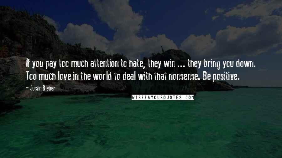 Justin Bieber Quotes: If you pay too much attention to hate, they win ... they bring you down. Too much love in the world to deal with that nonsense. Be positive.