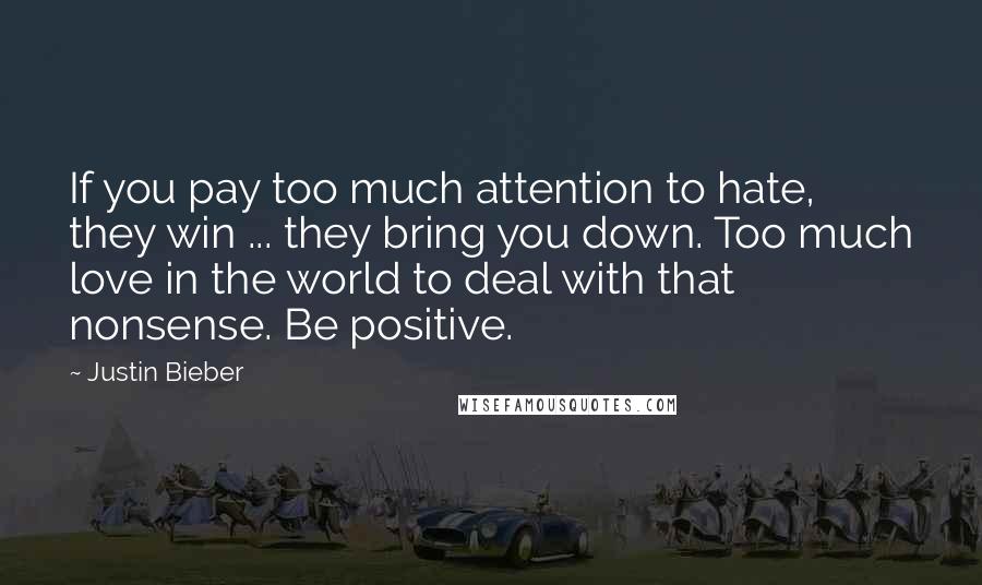 Justin Bieber Quotes: If you pay too much attention to hate, they win ... they bring you down. Too much love in the world to deal with that nonsense. Be positive.