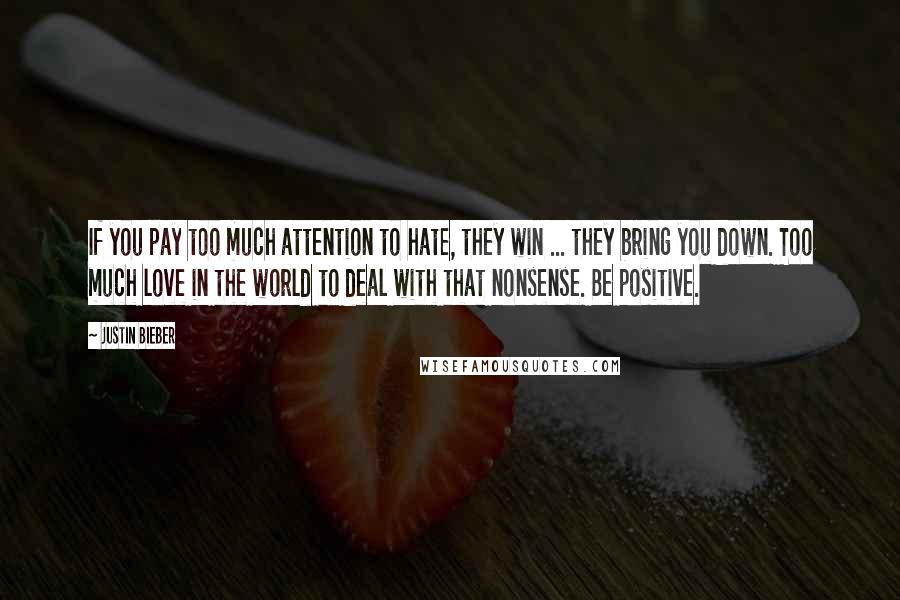 Justin Bieber Quotes: If you pay too much attention to hate, they win ... they bring you down. Too much love in the world to deal with that nonsense. Be positive.