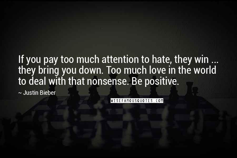 Justin Bieber Quotes: If you pay too much attention to hate, they win ... they bring you down. Too much love in the world to deal with that nonsense. Be positive.