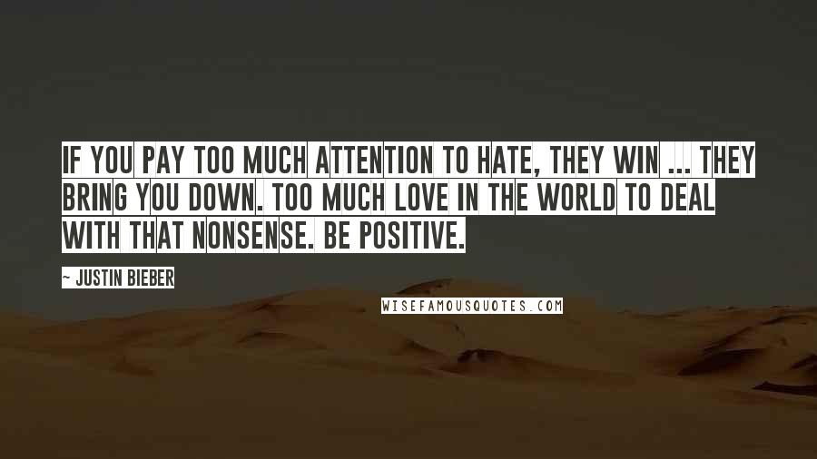 Justin Bieber Quotes: If you pay too much attention to hate, they win ... they bring you down. Too much love in the world to deal with that nonsense. Be positive.