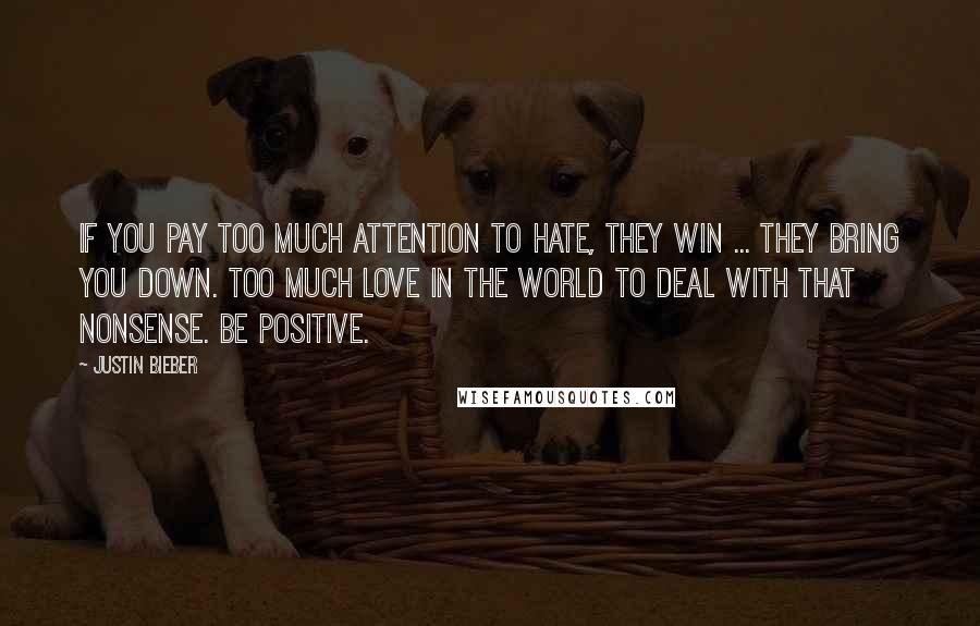 Justin Bieber Quotes: If you pay too much attention to hate, they win ... they bring you down. Too much love in the world to deal with that nonsense. Be positive.