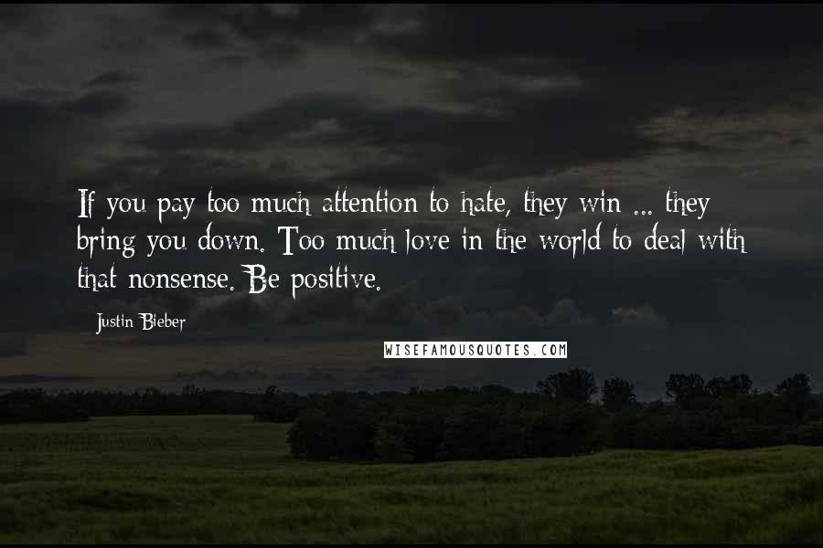 Justin Bieber Quotes: If you pay too much attention to hate, they win ... they bring you down. Too much love in the world to deal with that nonsense. Be positive.