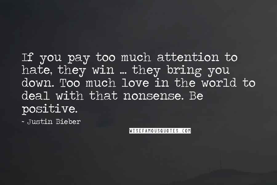 Justin Bieber Quotes: If you pay too much attention to hate, they win ... they bring you down. Too much love in the world to deal with that nonsense. Be positive.