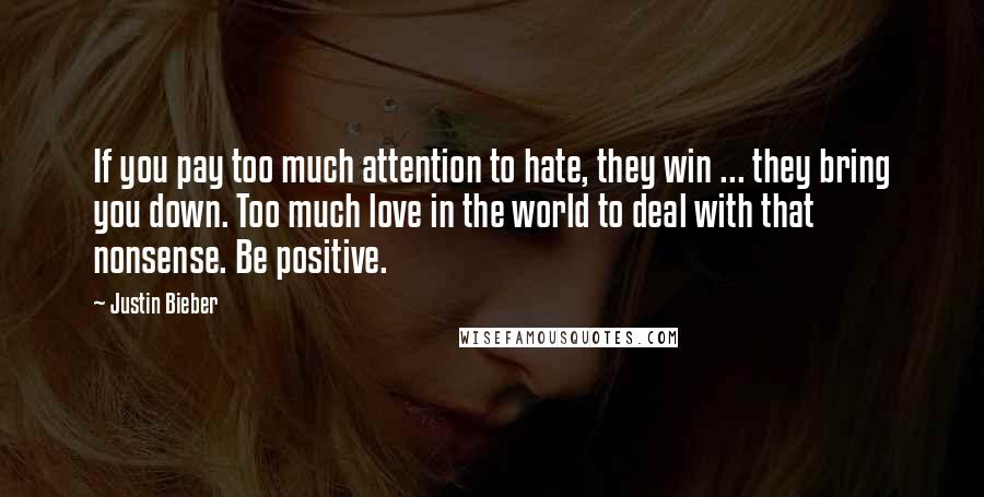 Justin Bieber Quotes: If you pay too much attention to hate, they win ... they bring you down. Too much love in the world to deal with that nonsense. Be positive.