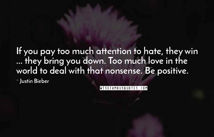 Justin Bieber Quotes: If you pay too much attention to hate, they win ... they bring you down. Too much love in the world to deal with that nonsense. Be positive.