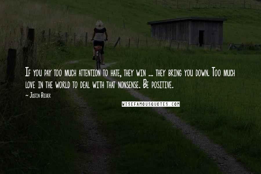 Justin Bieber Quotes: If you pay too much attention to hate, they win ... they bring you down. Too much love in the world to deal with that nonsense. Be positive.