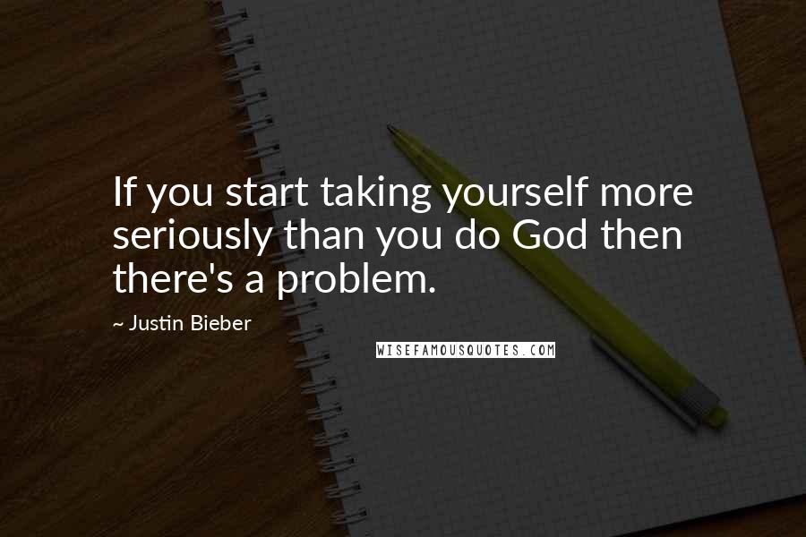 Justin Bieber Quotes: If you start taking yourself more seriously than you do God then there's a problem.